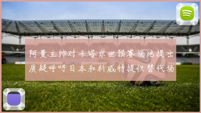 阿曼主帅对卡塔尔世预赛场地提出质疑呼吁日本和科威特提供替代场馆