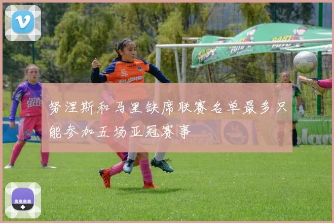 努涅斯和马里缺席联赛名单最多只能参加五场亚冠赛事