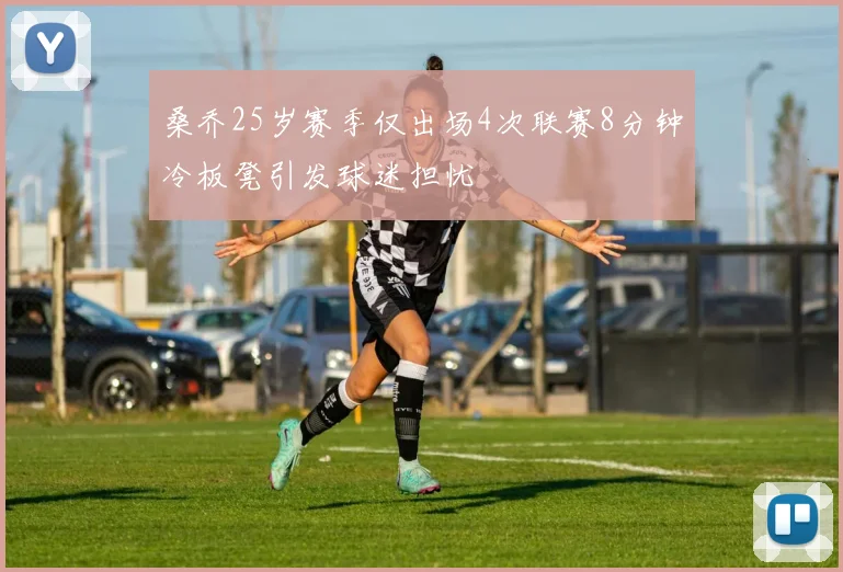 桑乔25岁赛季仅出场4次联赛8分钟冷板凳引发球迷担忧