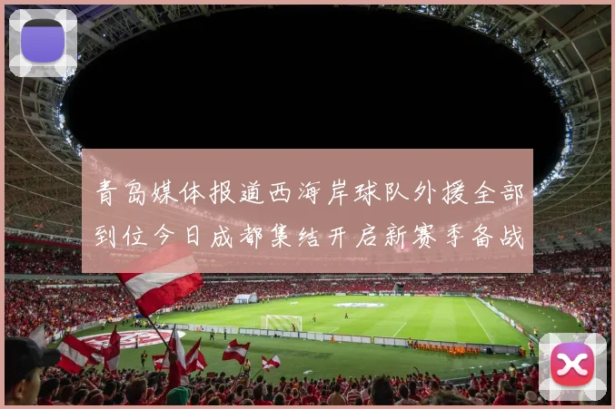 青岛媒体报道西海岸球队外援全部到位今日成都集结开启新赛季备战