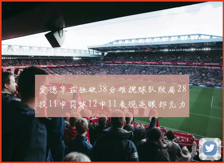 爱德华兹独砍38分难挽球队败局28投11中罚球12中11表现亮眼却无力回天