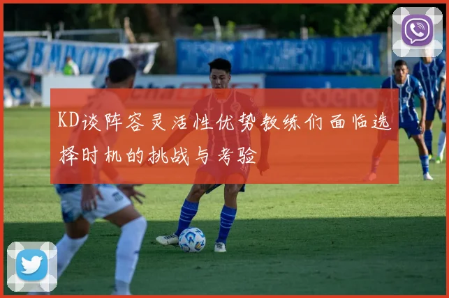 KD谈阵容灵活性优势教练们面临选择时机的挑战与考验