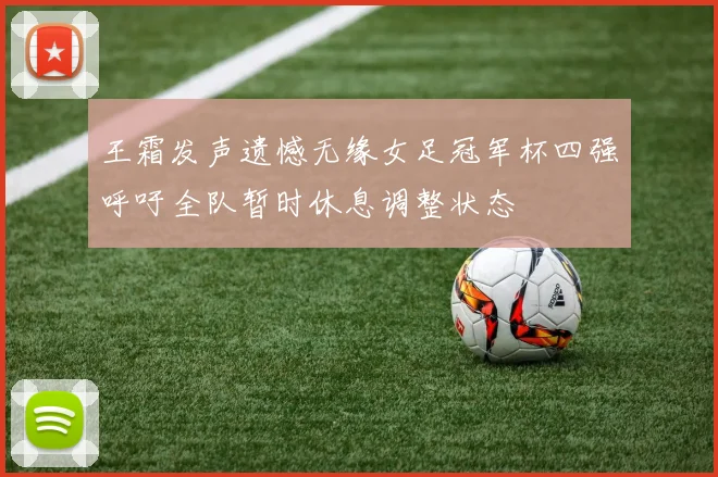 王霜发声遗憾无缘女足冠军杯四强呼吁全队暂时休息调整状态