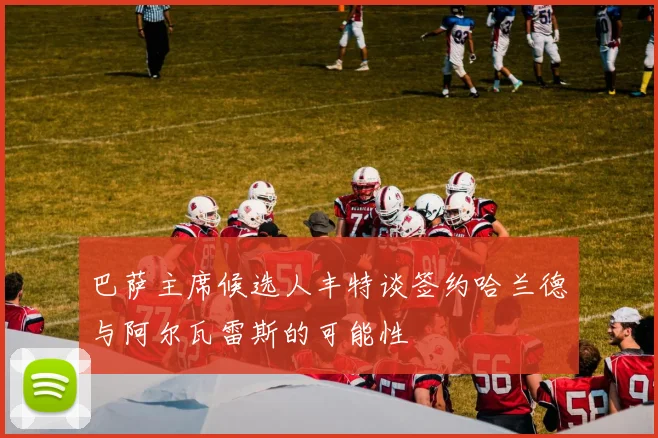 巴萨主席候选人丰特谈签约哈兰德与阿尔瓦雷斯的可能性
