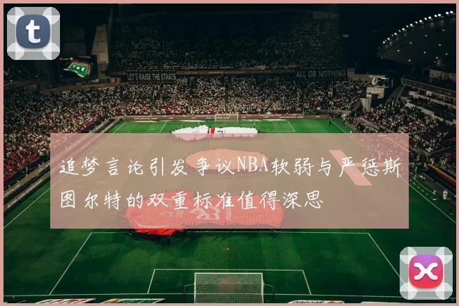 追梦言论引发争议NBA软弱与严惩斯图尔特的双重标准值得深思
