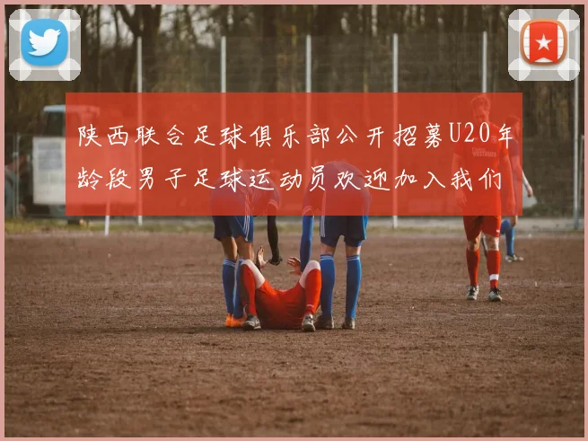陕西联合足球俱乐部公开招募U20年龄段男子足球运动员欢迎加入我们的团队