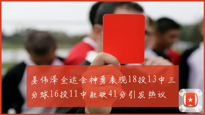 姜伟泽全运会神勇表现18投13中三分球16投11中狂砍41分引发热议