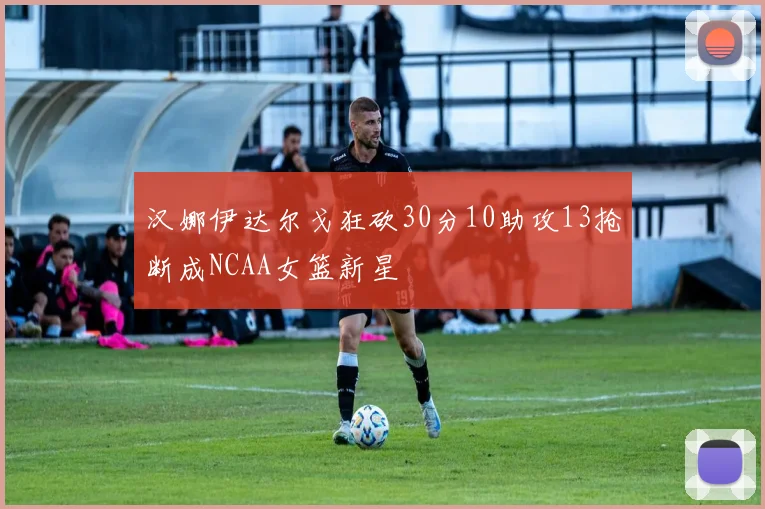 汉娜伊达尔戈狂砍30分10助攻13抢断成NCAA女篮新星