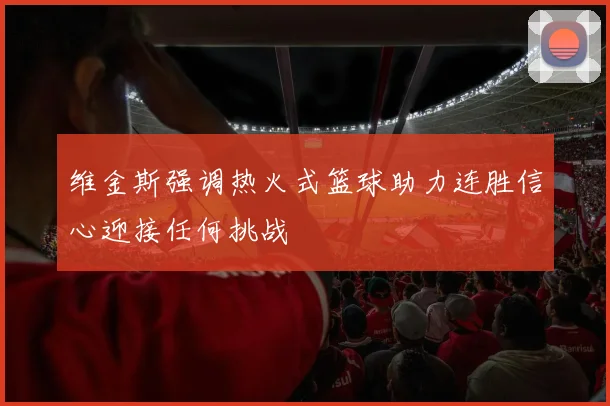维金斯强调热火式篮球助力连胜信心迎接任何挑战