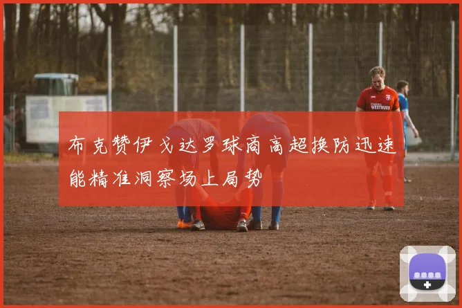 布克赞伊戈达罗球商高超换防迅速能精准洞察场上局势
