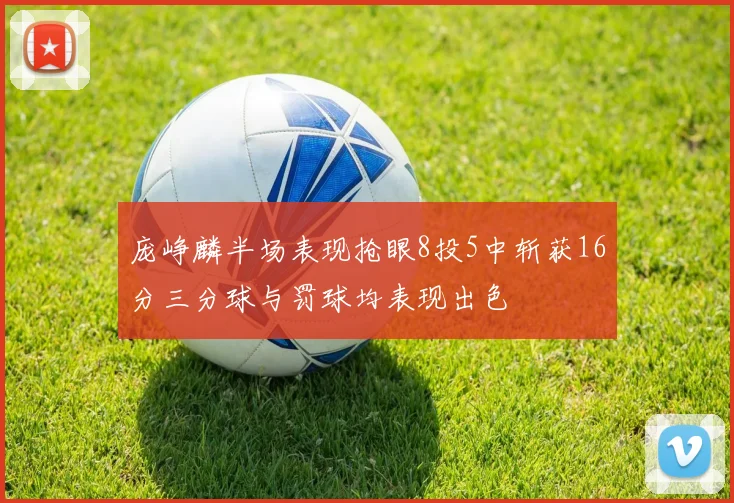 庞峥麟半场表现抢眼8投5中斩获16分三分球与罚球均表现出色
