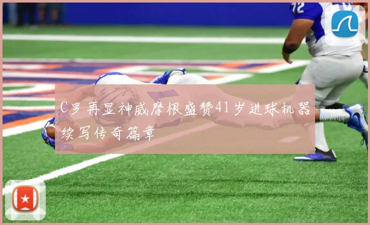 C罗再显神威摩根盛赞41岁进球机器续写传奇篇章