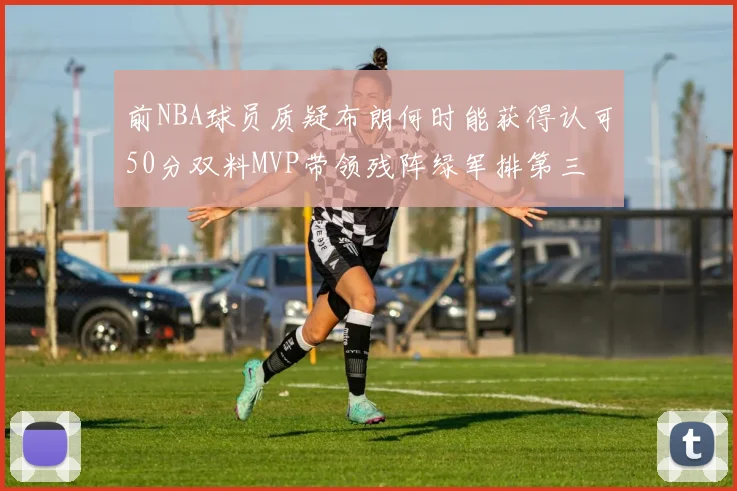前NBA球员质疑布朗何时能获得认可50分双料MVP带领残阵绿军排第三