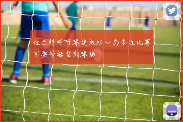 杜兰特呼吁球迷放松心态专注比赛不要带键盘到球场