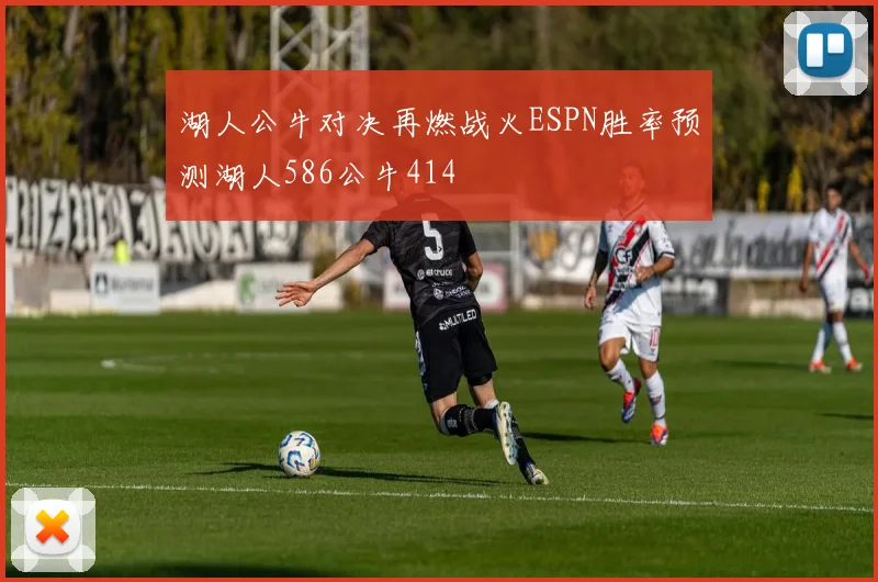 湖人公牛对决再燃战火ESPN胜率预测湖人586公牛414