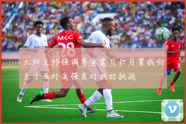 太阳主帅强调尊重需日积月累我们乐于面对高强度对抗的挑战