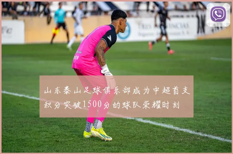 山东泰山足球俱乐部成为中超首支积分突破1500分的球队荣耀时刻