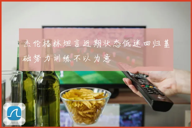 杰伦格林坦言近期状态低迷回归基础努力训练不以为意