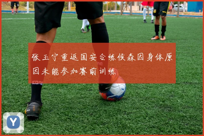 张玉宁重返国安合练侯森因身体原因未能参加赛前训练