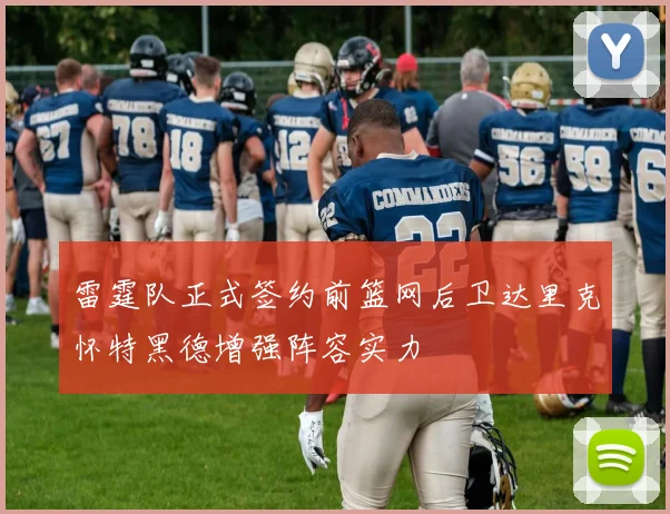 雷霆队正式签约前篮网后卫达里克怀特黑德增强阵容实力