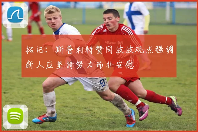 拓记：斯普利特赞同波波观点强调新人应坚持努力而非安慰