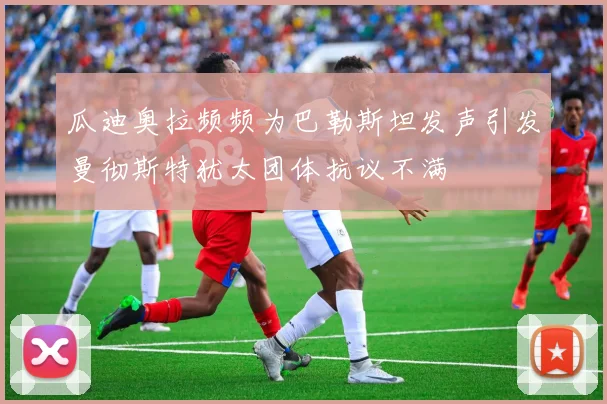 瓜迪奥拉频频为巴勒斯坦发声引发曼彻斯特犹太团体抗议不满