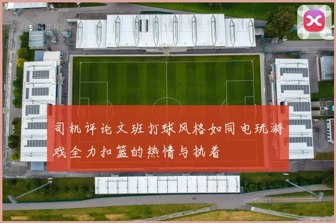 司机评论文班打球风格如同电玩游戏全力扣篮的热情与执着