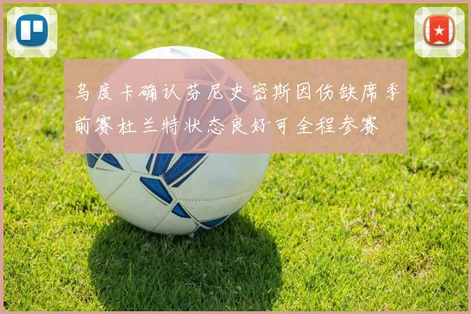 乌度卡确认芬尼史密斯因伤缺席季前赛杜兰特状态良好可全程参赛
