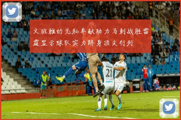 文班雅的无私奉献助力马刺战胜雷霆显示球队实力跻身顶尖行列