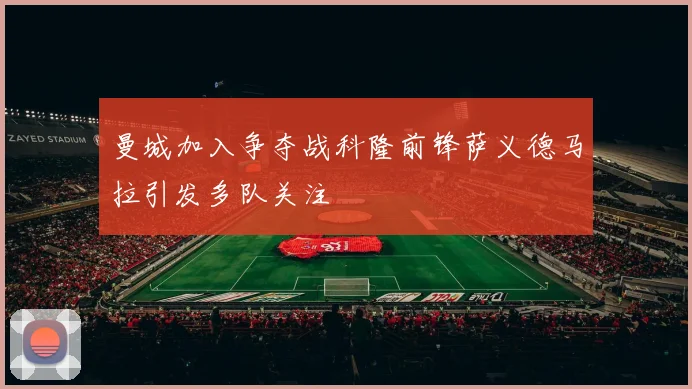 曼城加入争夺战科隆前锋萨义德马拉引发多队关注