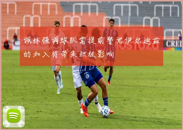 佩林强调球队需提前警觉伊尔迪兹的加入将带来积极影响