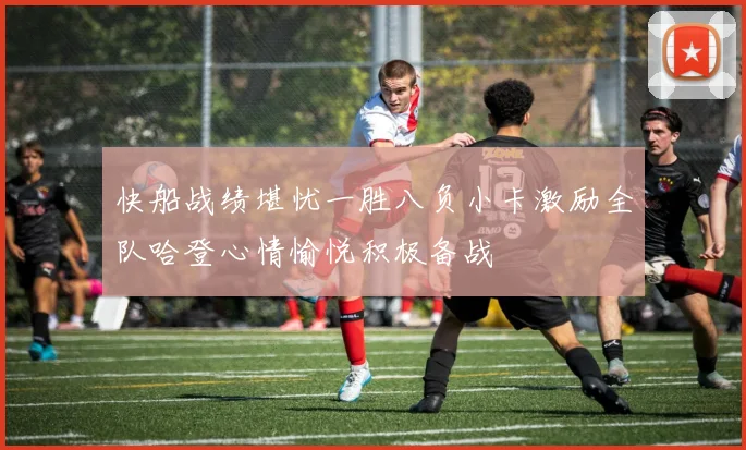 快船战绩堪忧一胜八负小卡激励全队哈登心情愉悦积极备战