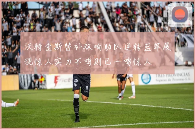 沃特金斯替补双响助队逆转蓝军展现惊人实力不鸣则已一鸣惊人