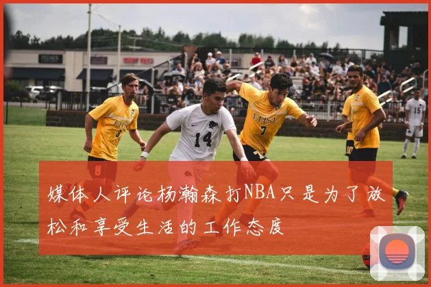 媒体人评论杨瀚森打NBA只是为了放松和享受生活的工作态度