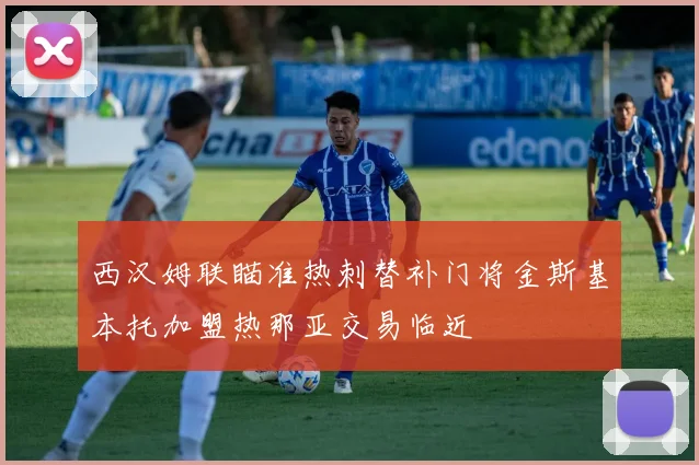 西汉姆联瞄准热刺替补门将金斯基本托加盟热那亚交易临近