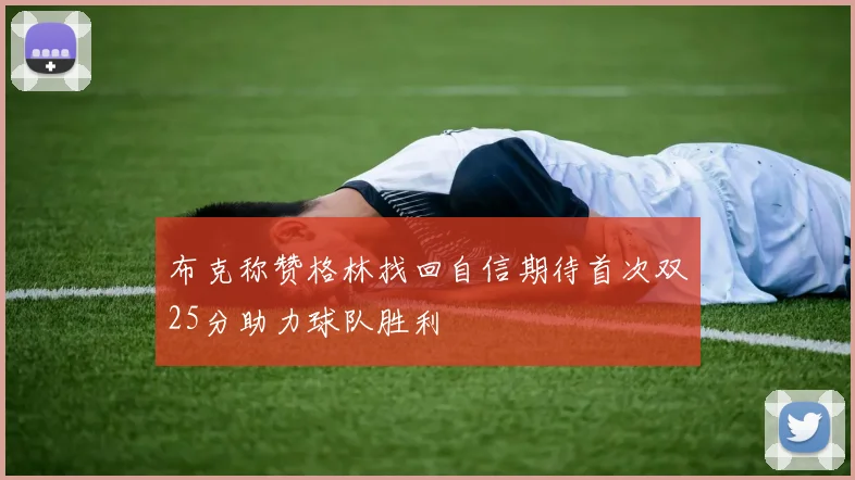 布克称赞格林找回自信期待首次双25分助力球队胜利