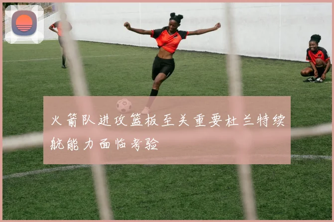 火箭队进攻篮板至关重要杜兰特续航能力面临考验